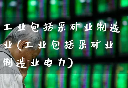 工业包括采矿业制造业(工业包括采矿业制造业电力)_https://www.hangfeite.com_创业板_第1张