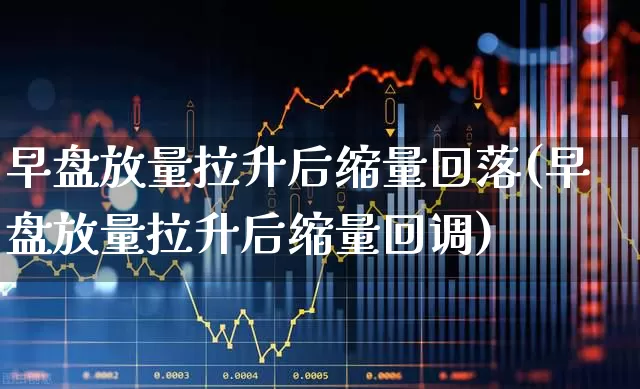早盘放量拉升后缩量回落(早盘放量拉升后缩量回调)_https://www.hangfeite.com_科创板_第1张