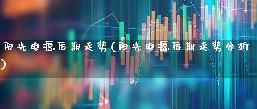 阳光电源后期走势(阳光电源后期走势分析)_https://www.hangfeite.com_上交所_第1张