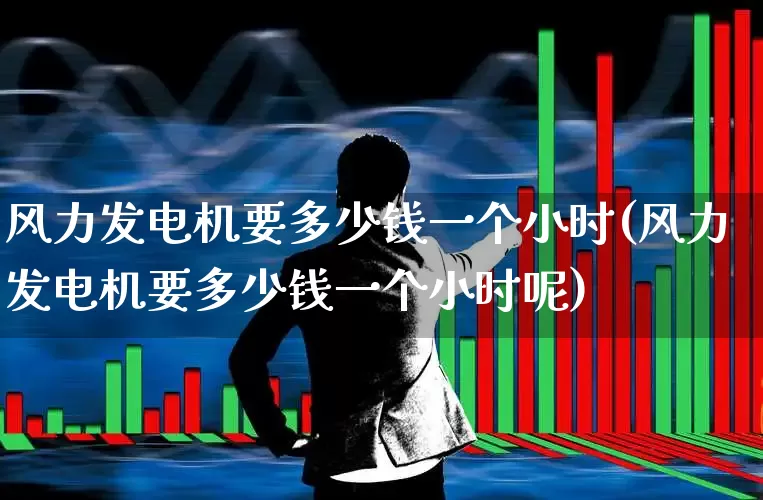 风力发电机要多少钱一个小时(风力发电机要多少钱一个小时呢)_https://www.hangfeite.com_科创板_第1张