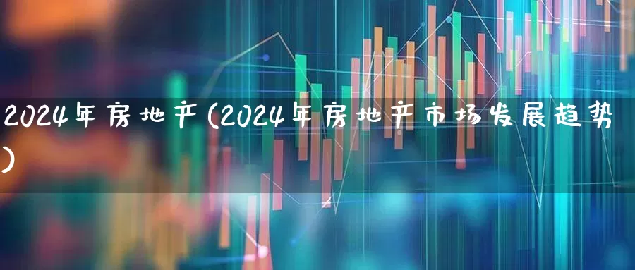 2024年房地产(2024年房地产市场发展趋势)_https://www.hangfeite.com_北交所_第1张