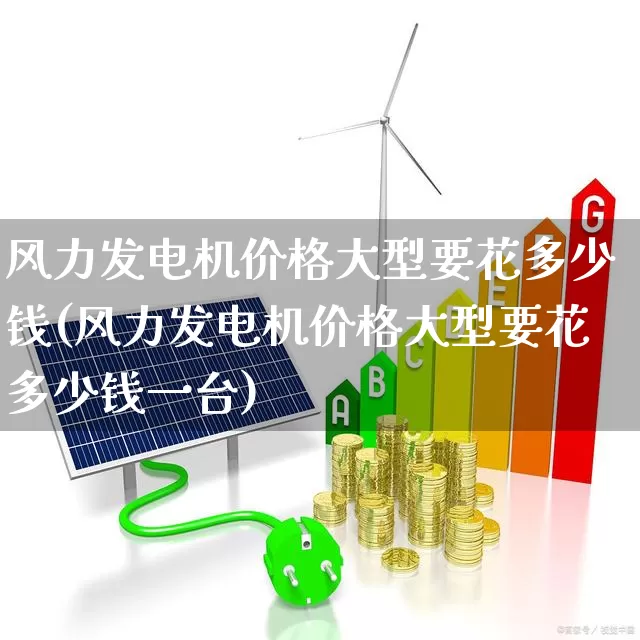 风力发电机价格大型要花多少钱(风力发电机价格大型要花多少钱一台)_https://www.hangfeite.com_上交所_第1张
