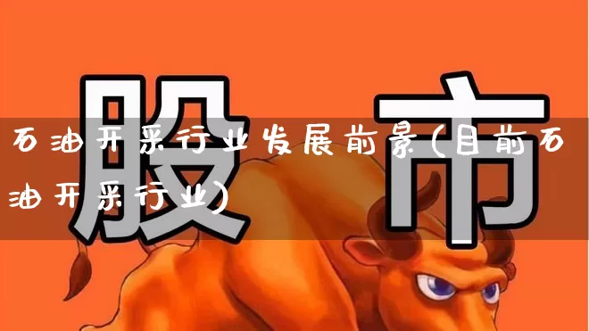 石油开采行业发展前景(目前石油开采行业)_https://www.hangfeite.com_深交所_第1张