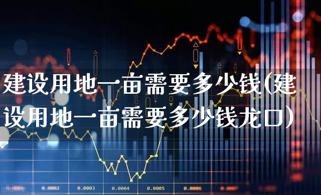 建设用地一亩需要多少钱(建设用地一亩需要多少钱龙口)_https://www.hangfeite.com_科创板_第1张