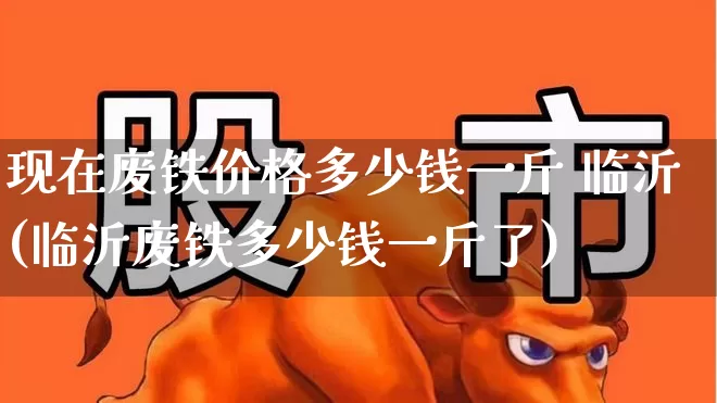 现在废铁价格多少钱一斤 临沂(临沂废铁多少钱一斤了)_https://www.hangfeite.com_北交所_第1张