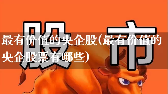最有价值的央企股(最有价值的央企股票有哪些)_https://www.hangfeite.com_北交所_第1张