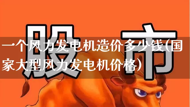 一个风力发电机造价多少钱(国家大型风力发电机价格)_https://www.hangfeite.com_上交所_第1张