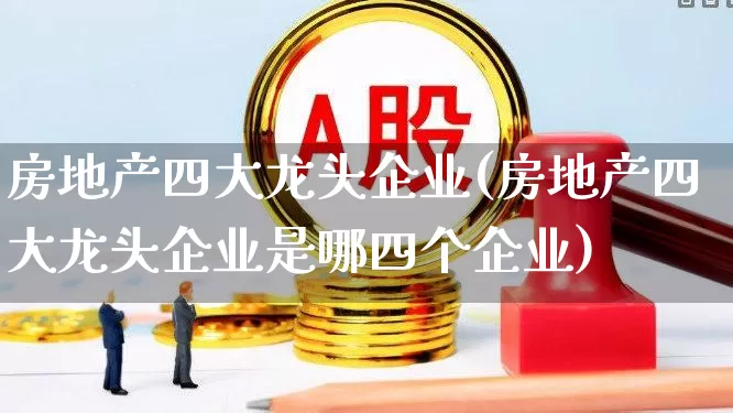 房地产四大龙头企业(房地产四大龙头企业是哪四个企业)_https://www.hangfeite.com_上交所_第1张