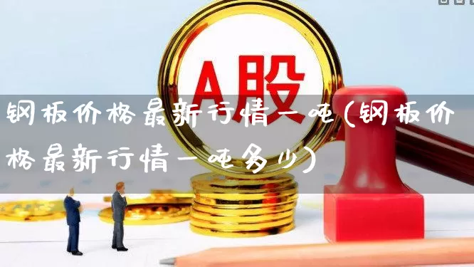 钢板价格最新行情一吨(钢板价格最新行情一吨多少)_https://www.hangfeite.com_深交所_第1张