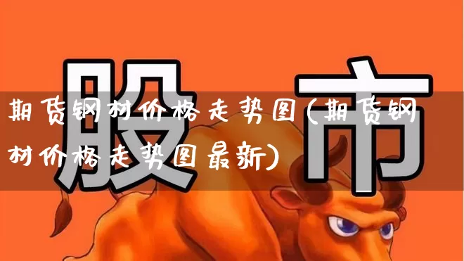 期货钢材价格走势图(期货钢材价格走势图最新)_https://www.hangfeite.com_上交所_第1张