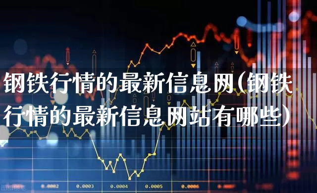 钢铁行情的最新信息网(钢铁行情的最新信息网站有哪些)_https://www.hangfeite.com_北交所_第1张