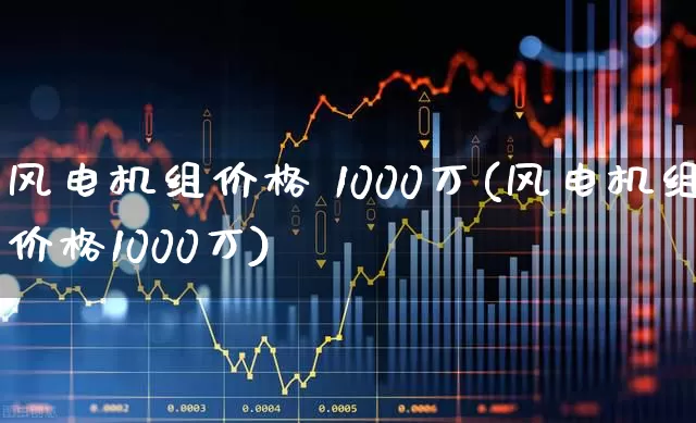 风电机组价格 1000万(风电机组价格1000万)_https://www.hangfeite.com_深交所_第1张