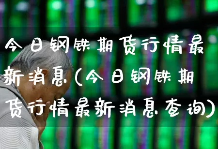 今日钢铁期货行情最新消息(今日钢铁期货行情最新消息查询)_https://www.hangfeite.com_深交所_第1张