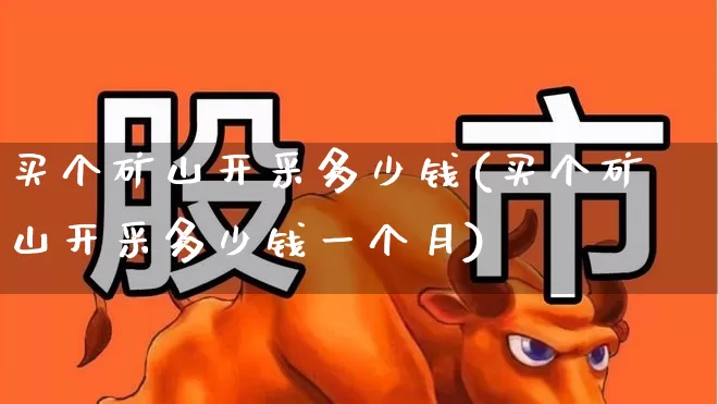 买个矿山开采多少钱(买个矿山开采多少钱一个月)_https://www.hangfeite.com_上交所_第1张