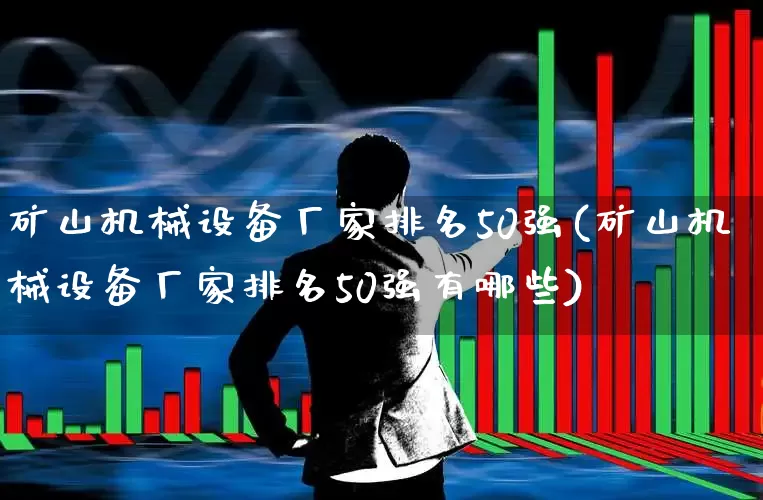 矿山机械设备厂家排名50强(矿山机械设备厂家排名50强有哪些)_https://www.hangfeite.com_科创板_第1张