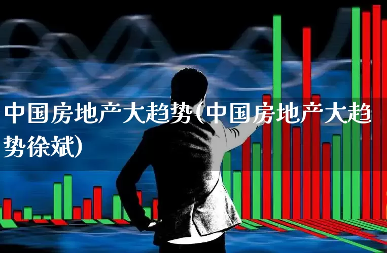 中国房地产大趋势(中国房地产大趋势徐斌)_https://www.hangfeite.com_深交所_第1张
