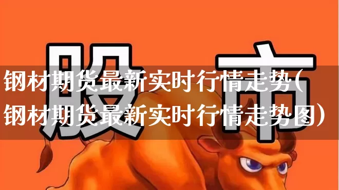 钢材期货最新实时行情走势(钢材期货最新实时行情走势图)_https://www.hangfeite.com_深交所_第1张