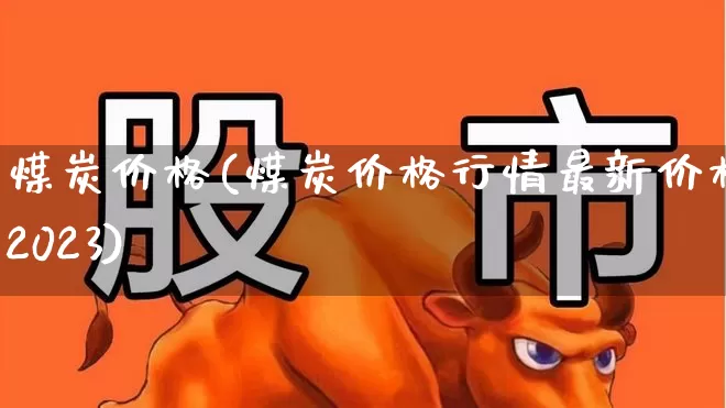 煤炭价格(煤炭价格行情最新价格2023)_https://www.hangfeite.com_上交所_第1张