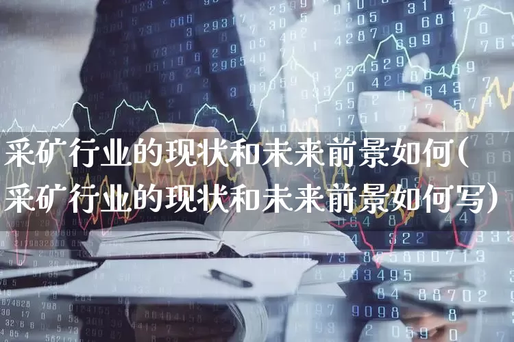 采矿行业的现状和未来前景如何(采矿行业的现状和未来前景如何写)_https://www.hangfeite.com_科创板_第1张