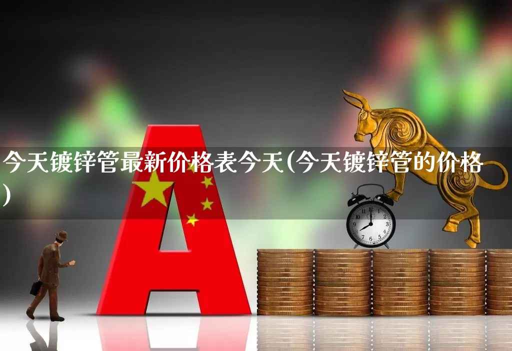 今天镀锌管最新价格表今天(今天镀锌管的价格)_https://www.hangfeite.com_科创板_第1张