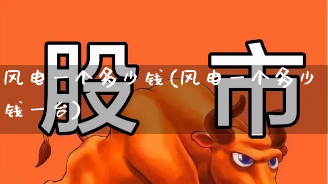 风电一个多少钱(风电一个多少钱一台)_https://www.hangfeite.com_深交所_第1张