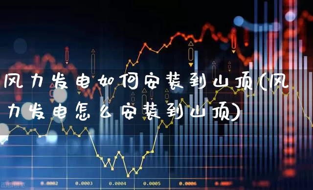 风力发电如何安装到山顶(风力发电怎么安装到山顶)_https://www.hangfeite.com_北交所_第1张