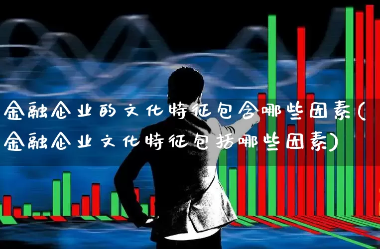 金融企业的文化特征包含哪些因素(金融企业文化特征包括哪些因素)_https://www.hangfeite.com_北交所_第1张