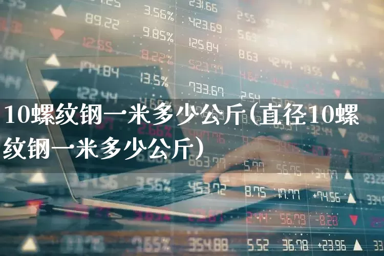 10螺纹钢一米多少公斤(直径10螺纹钢一米多少公斤)_https://www.hangfeite.com_深交所_第1张