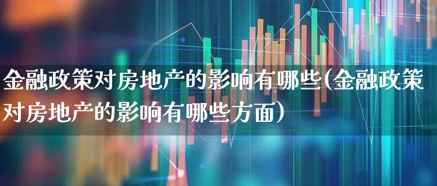 金融政策对房地产的影响有哪些(金融政策对房地产的影响有哪些方面)_https://www.hangfeite.com_科创板_第1张