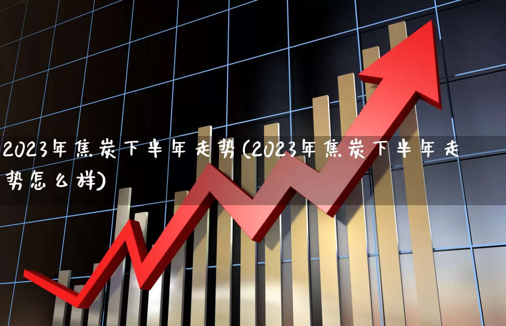 2023年焦炭下半年走势(2023年焦炭下半年走势怎么样)_https://www.hangfeite.com_上交所_第1张