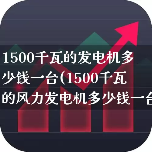 1500千瓦的发电机多少钱一台(1500千瓦的风力发电机多少钱一台)_https://www.hangfeite.com_上交所_第1张