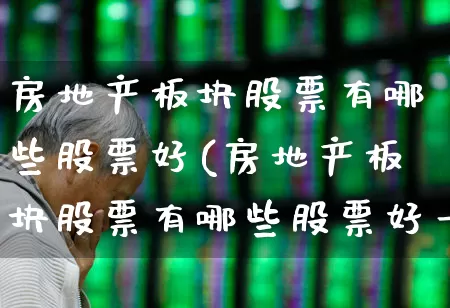房地产板块股票有哪些股票好(房地产板块股票有哪些股票好一点)_https://www.hangfeite.com_科创板_第1张