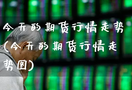 今天的期货行情走势(今天的期货行情走势图)_https://www.hangfeite.com_创业板_第1张