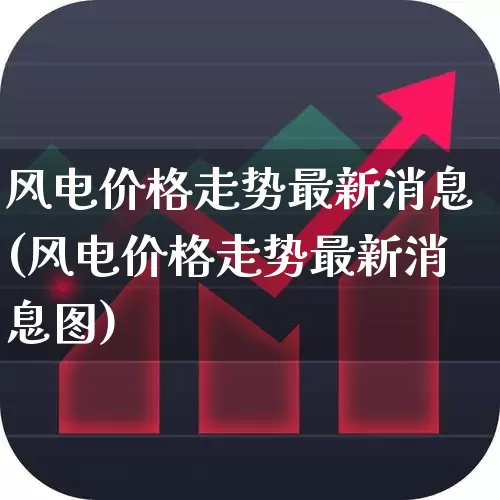 风电价格走势最新消息(风电价格走势最新消息图)_https://www.hangfeite.com_北交所_第1张