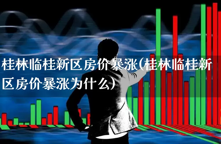 桂林临桂新区房价暴涨(桂林临桂新区房价暴涨为什么)_https://www.hangfeite.com_深交所_第1张