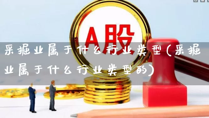 采掘业属于什么行业类型(采掘业属于什么行业类型的)_https://www.hangfeite.com_科创板_第1张