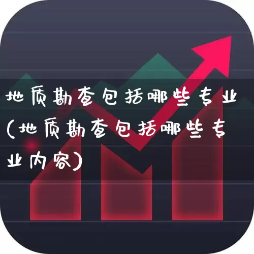 地质勘查包括哪些专业(地质勘查包括哪些专业内容)_https://www.hangfeite.com_上交所_第1张