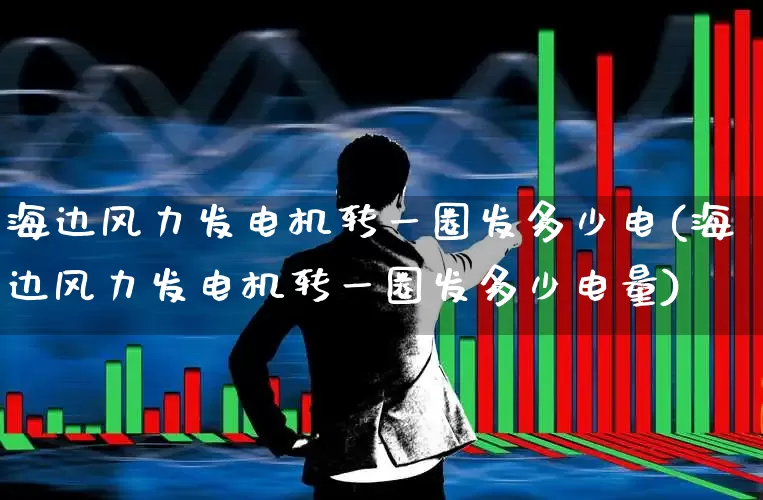 海边风力发电机转一圈发多少电(海边风力发电机转一圈发多少电量)_https://www.hangfeite.com_上交所_第1张