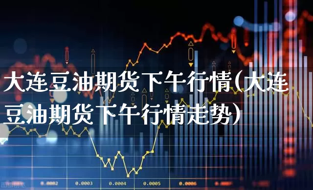 大连豆油期货下午行情(大连豆油期货下午行情走势)_https://www.hangfeite.com_创业板_第1张