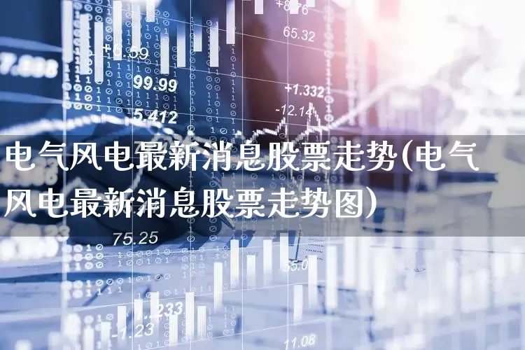 电气风电最新消息股票走势(电气风电最新消息股票走势图)_https://www.hangfeite.com_科创板_第1张