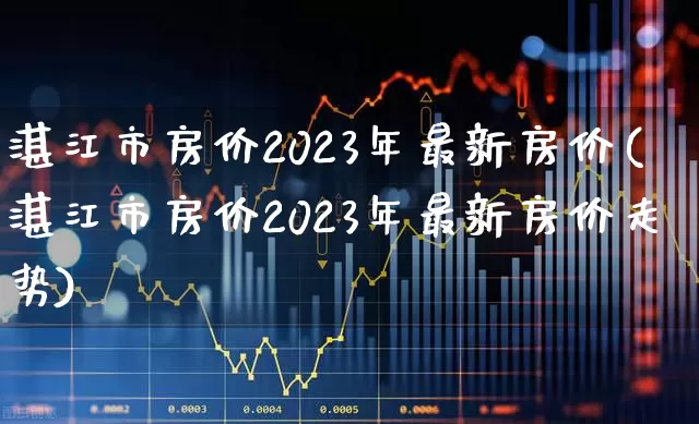湛江市房价2023年最新房价(湛江市房价2023年最新房价走势)_https://www.hangfeite.com_创业板_第1张