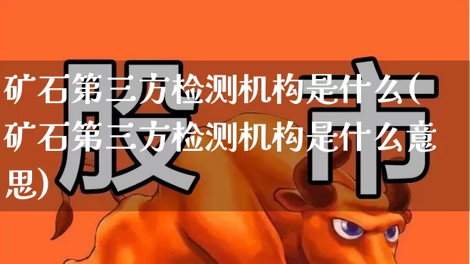 矿石第三方检测机构是什么(矿石第三方检测机构是什么意思)_https://www.hangfeite.com_创业板_第1张