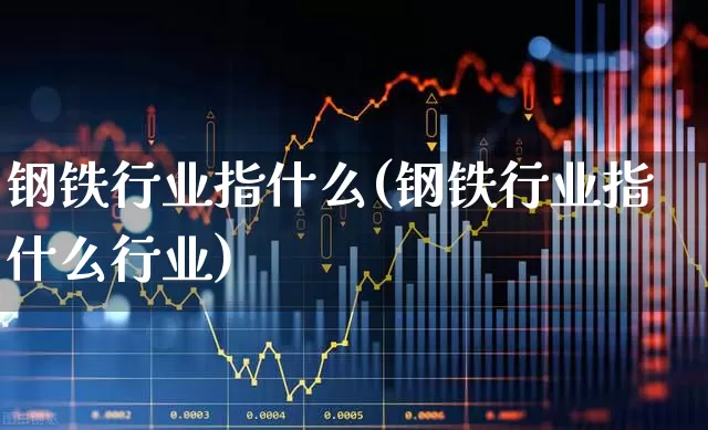 钢铁行业指什么(钢铁行业指什么行业)_https://www.hangfeite.com_北交所_第1张