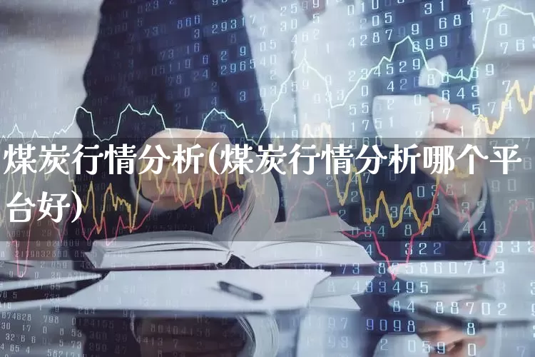 煤炭行情分析(煤炭行情分析哪个平台好)_https://www.hangfeite.com_创业板_第1张