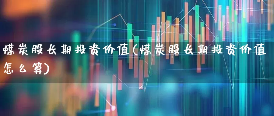 煤炭股长期投资价值(煤炭股长期投资价值怎么算)_https://www.hangfeite.com_上交所_第1张