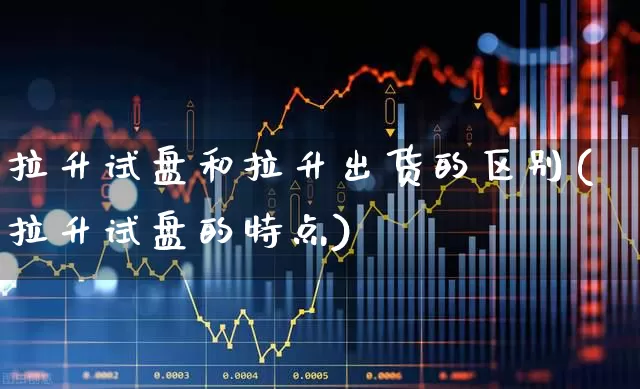拉升试盘和拉升出货的区别(拉升试盘的特点)_https://www.hangfeite.com_科创板_第1张