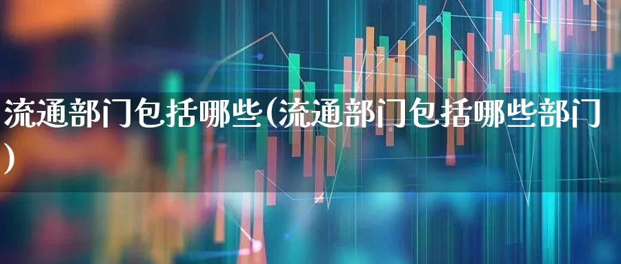 流通部门包括哪些(流通部门包括哪些部门)_https://www.hangfeite.com_深交所_第1张
