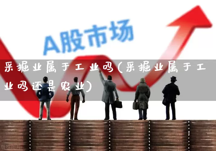 采掘业属于工业吗(采掘业属于工业吗还是农业)_https://www.hangfeite.com_北交所_第1张