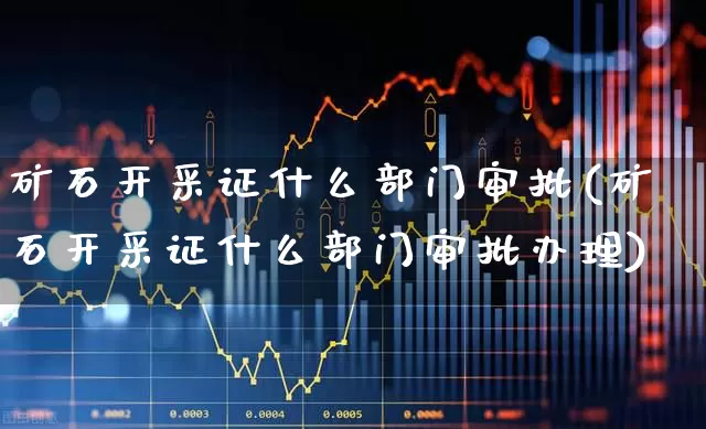 矿石开采证什么部门审批(矿石开采证什么部门审批办理)_https://www.hangfeite.com_深交所_第1张