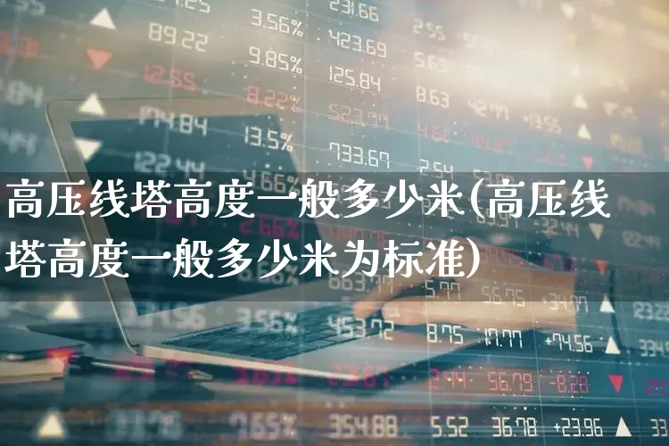 高压线塔高度一般多少米(高压线塔高度一般多少米为标准)_https://www.hangfeite.com_深交所_第1张